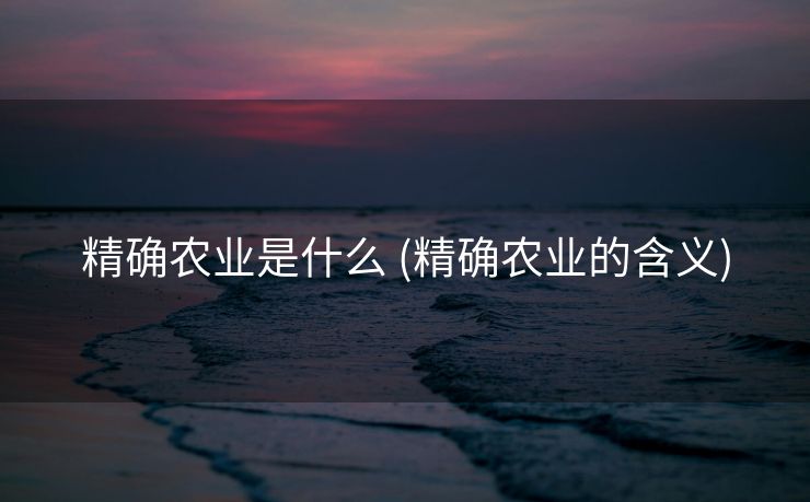 精确农业是什么 (精确农业的含义)