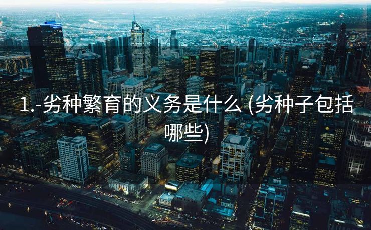 1.-劣种繁育的义务是什么 (劣种子包括哪些)