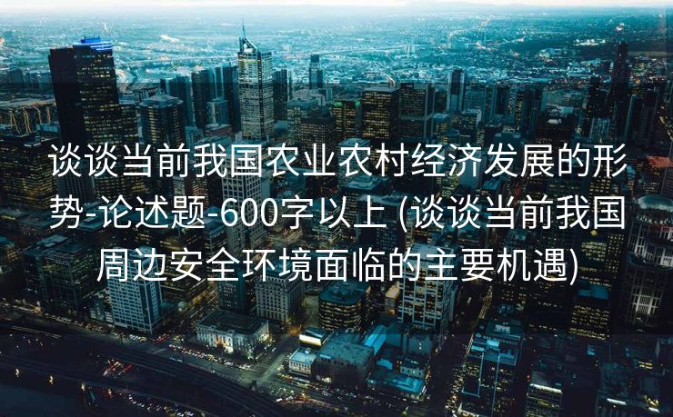 谈谈当前我国农业农村经济发展的形势-论述题-600字以上 (谈谈当前我国周边安全环境面临的主要机遇)