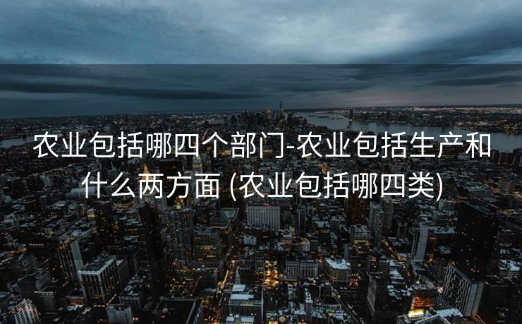 农业包括哪四个部门-农业包括生产和什么两方面 (农业包括哪四类)