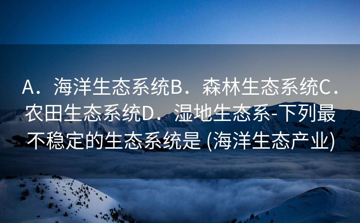 A．海洋生态系统B．森林生态系统C．农田生态系统D．湿地生态系-下列最不稳定的生态系统是 (海洋生态产业)