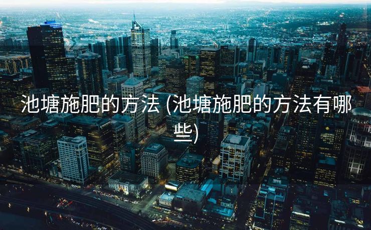 池塘施肥的方法 (池塘施肥的方法有哪些)