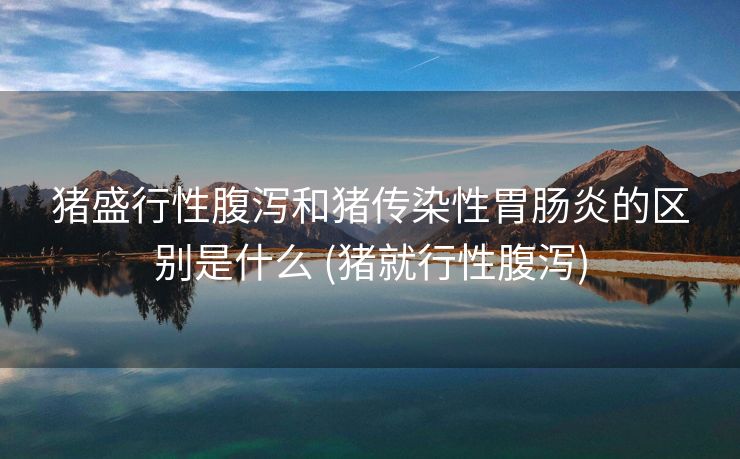 猪盛行性腹泻和猪传染性胃肠炎的区别是什么 (猪就行性腹泻)