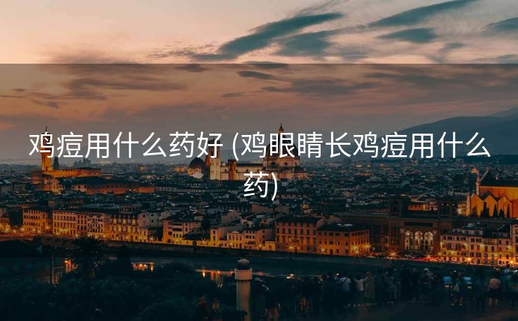 鸡痘用什么药好 (鸡眼睛长鸡痘用什么药)