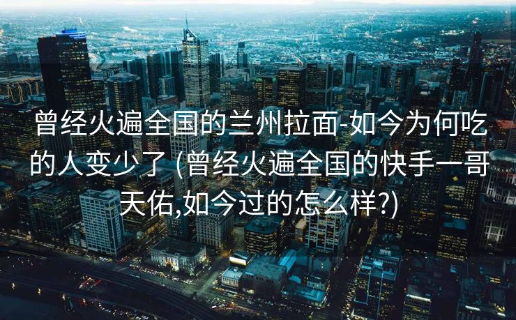 曾经火遍全国的兰州拉面-如今为何吃的人变少了 (曾经火遍全国的快手一哥天佑,如今过的怎么样?)