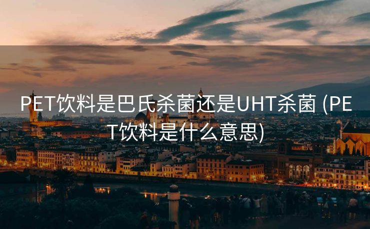 PET饮料是巴氏杀菌还是UHT杀菌 (PET饮料是什么意思)