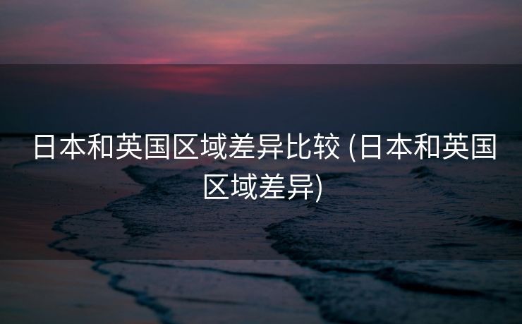 日本和英国区域差异比较 (日本和英国区域差异)
