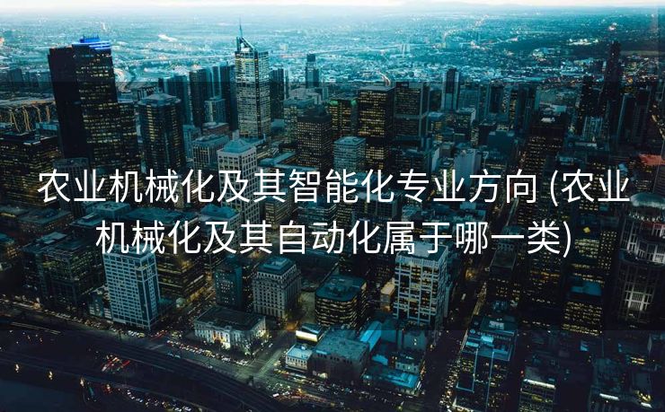 农业机械化及其智能化专业方向 (农业机械化及其自动化属于哪一类)