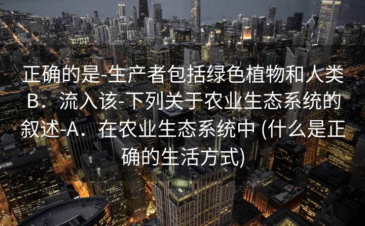 正确的是-生产者包括绿色植物和人类B．流入该-下列关于农业生态系统的叙述-A．在农业生态系统中 (什么是正确的生活方式)