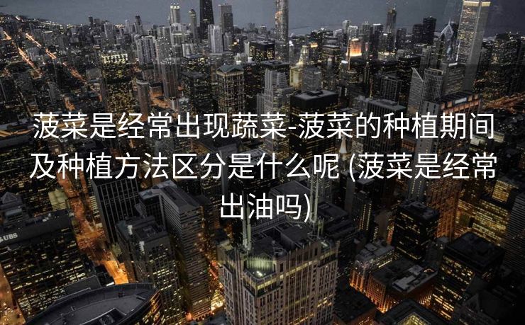 菠菜是经常出现蔬菜-菠菜的种植期间及种植方法区分是什么呢 (菠菜是经常出油吗)