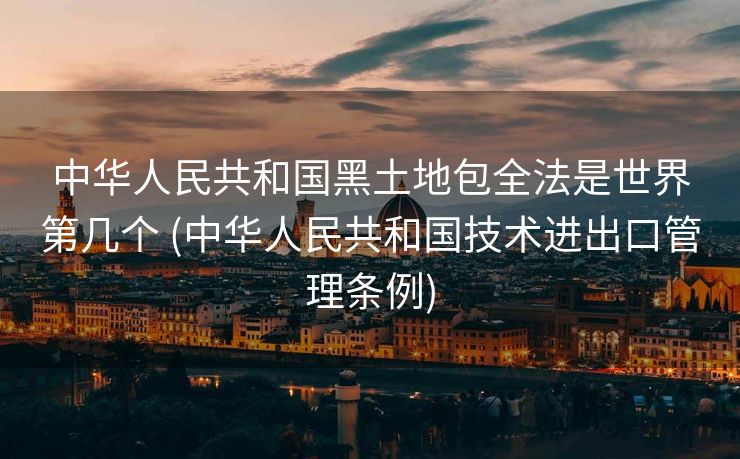 中华人民共和国黑土地包全法是世界第几个 (中华人民共和国技术进出口管理条例)