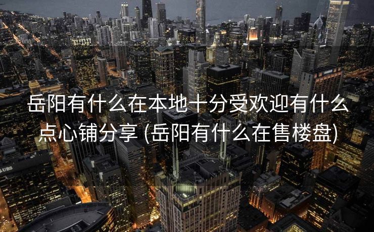 岳阳有什么在本地十分受欢迎有什么点心铺分享 (岳阳有什么在售楼盘)