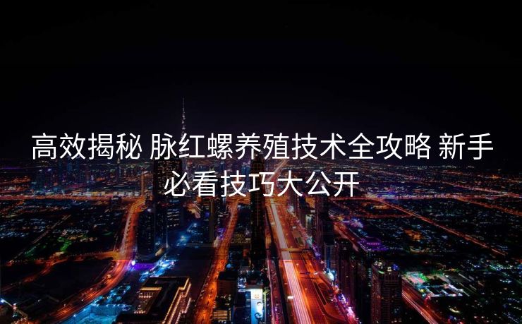 高效揭秘 脉红螺养殖技术全攻略 新手必看技巧大公开