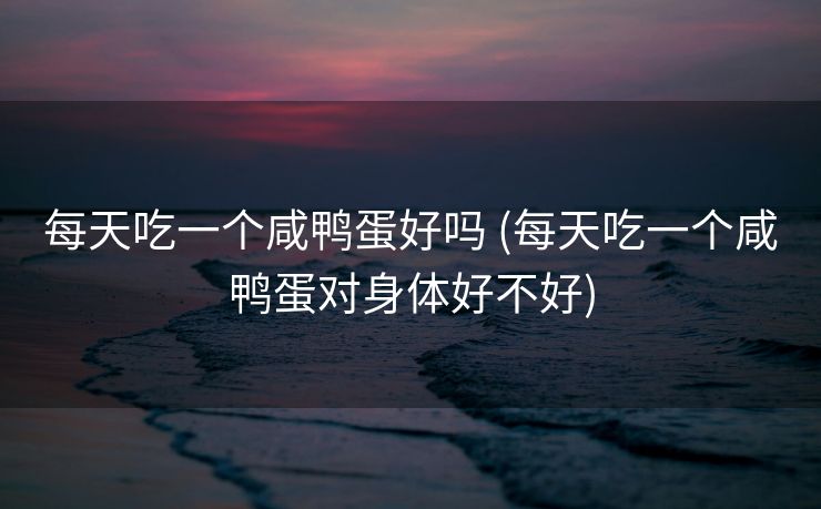 每天吃一个咸鸭蛋好吗 (每天吃一个咸鸭蛋对身体好不好)