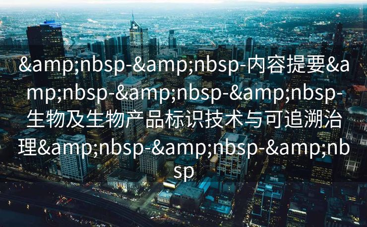 &nbsp-&nbsp-内容提要&nbsp-&nbsp-&nbsp-生物及生物产品标识技术与可追溯治理&nbsp-&nbsp-&nbsp