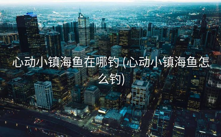 心动小镇海鱼在哪钓 (心动小镇海鱼怎么钓)