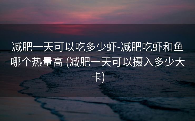 减肥一天可以吃多少虾-减肥吃虾和鱼哪个热量高 (减肥一天可以摄入多少大卡)