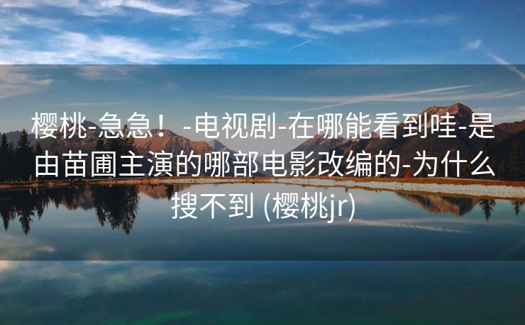 樱桃-急急！-电视剧-在哪能看到哇-是由苗圃主演的哪部电影改编的-为什么搜不到 (樱桃jr)