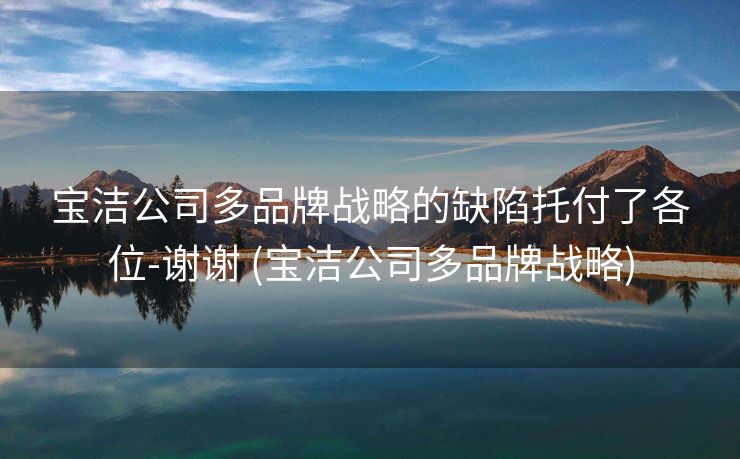 宝洁公司多品牌战略的缺陷托付了各位-谢谢 (宝洁公司多品牌战略)