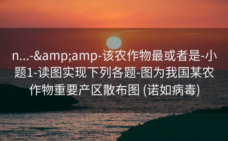 n...-&amp-该农作物最或者是-小题1-读图实现下列各题-图为我国某农作物重要产区散布图 (诺如病毒)