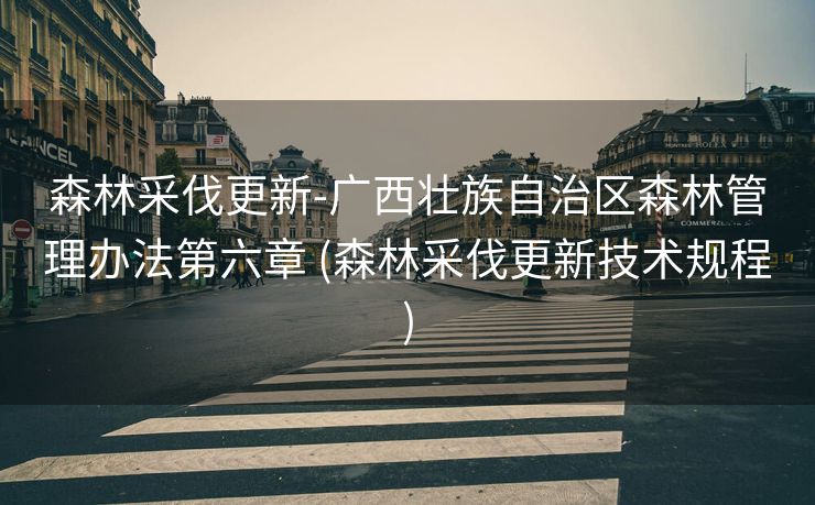 森林采伐更新-广西壮族自治区森林管理办法第六章 (森林采伐更新技术规程)