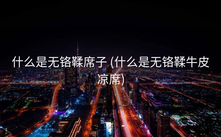 什么是无铬鞣席子 (什么是无铬鞣牛皮凉席)