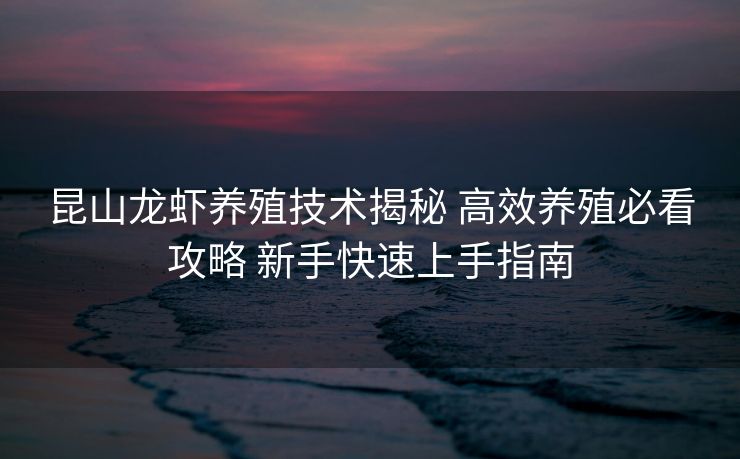 昆山龙虾养殖技术揭秘 高效养殖必看攻略 新手快速上手指南