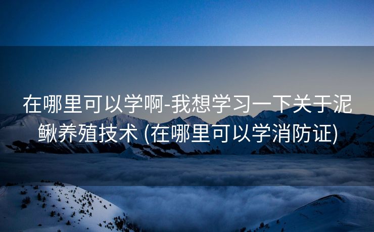 在哪里可以学啊-我想学习一下关于泥鳅养殖技术 (在哪里可以学消防证)