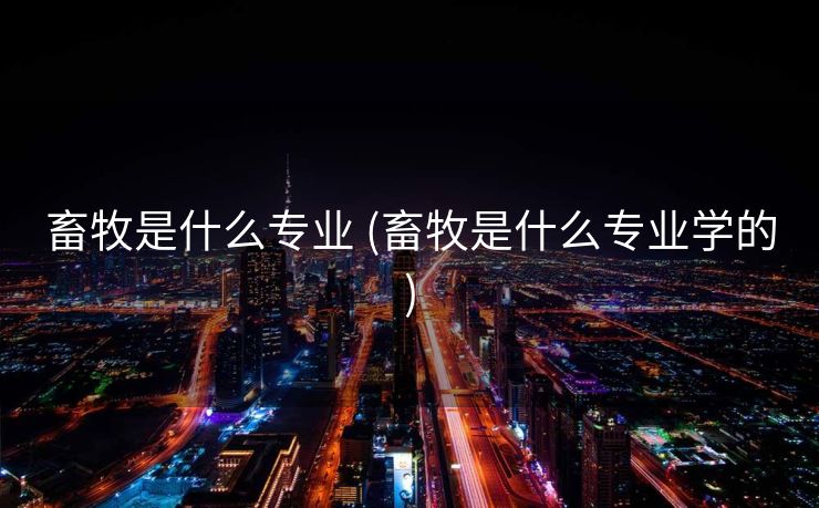 畜牧是什么专业 (畜牧是什么专业学的)