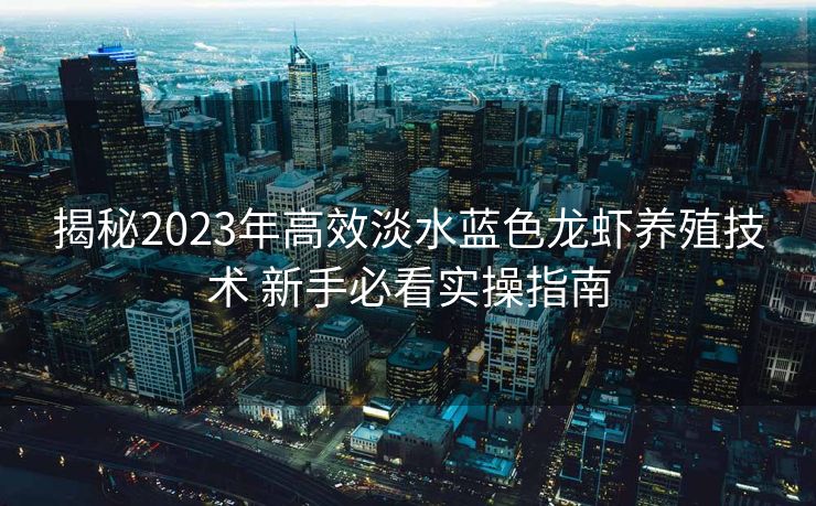 揭秘2023年高效淡水蓝色龙虾养殖技术 新手必看实操指南