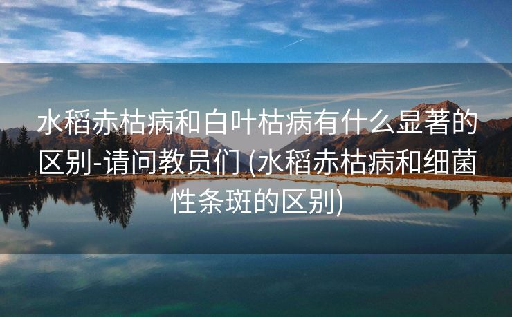 水稻赤枯病和白叶枯病有什么显著的区别-请问教员们 (水稻赤枯病和细菌性条斑的区别)