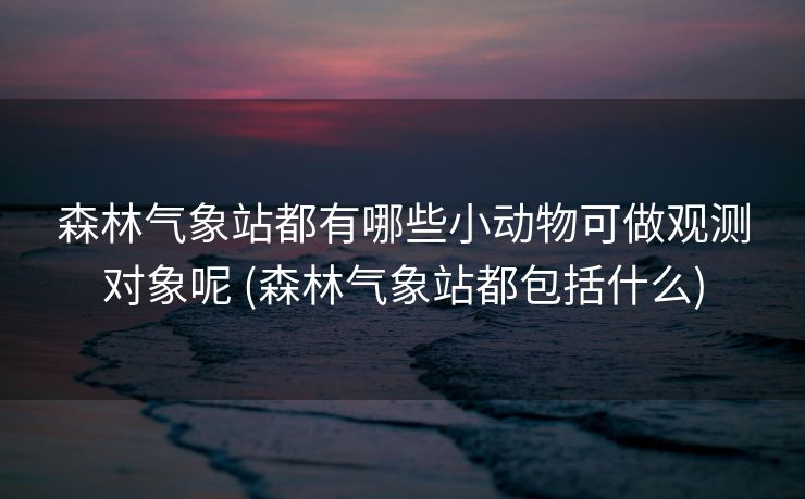 森林气象站都有哪些小动物可做观测对象呢 (森林气象站都包括什么)