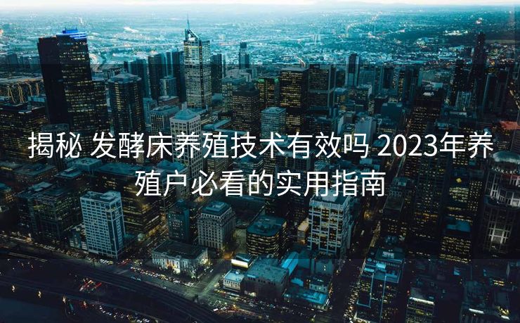 揭秘 发酵床养殖技术有效吗 2023年养殖户必看的实用指南