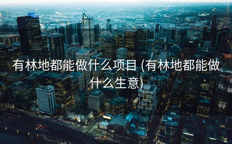 有林地都能做什么项目 (有林地都能做什么生意)