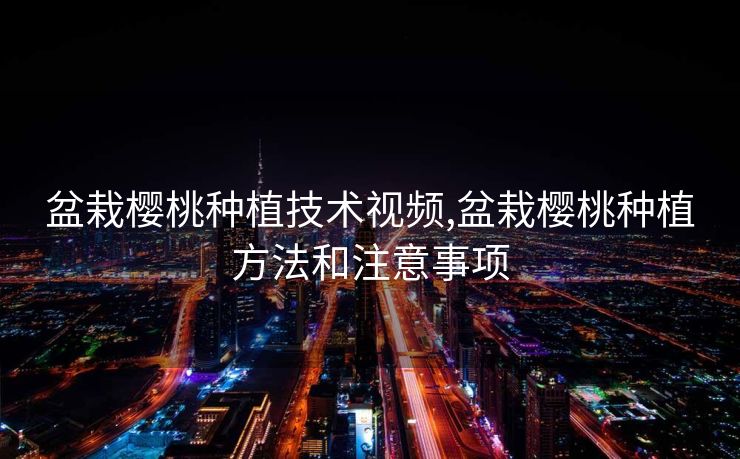 盆栽樱桃种植技术视频,盆栽樱桃种植方法和注意事项