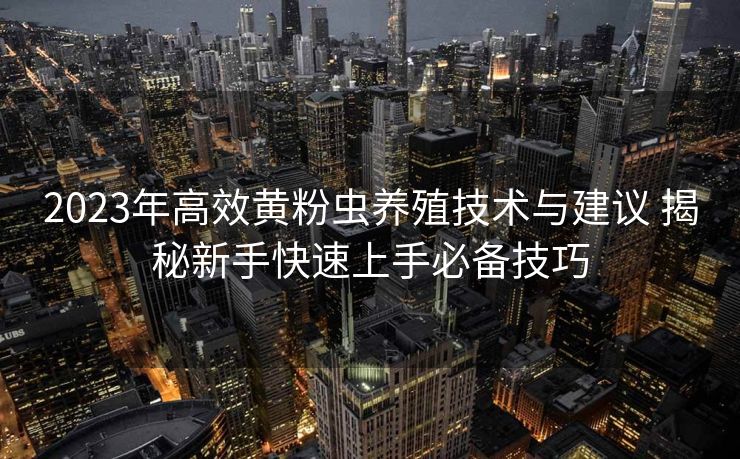2023年高效黄粉虫养殖技术与建议 揭秘新手快速上手必备技巧