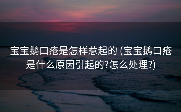 宝宝鹅口疮是怎样惹起的 (宝宝鹅口疮是什么原因引起的?怎么处理?)