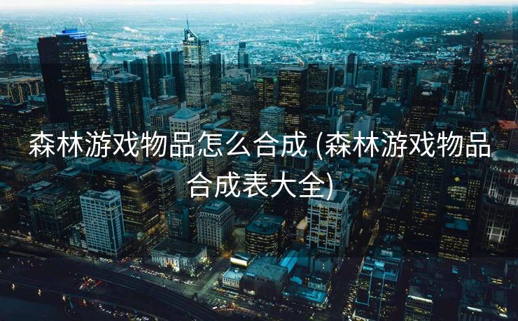 森林游戏物品怎么合成 (森林游戏物品合成表大全)