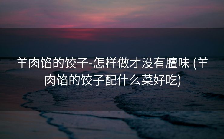 羊肉馅的饺子-怎样做才没有膻味 (羊肉馅的饺子配什么菜好吃)