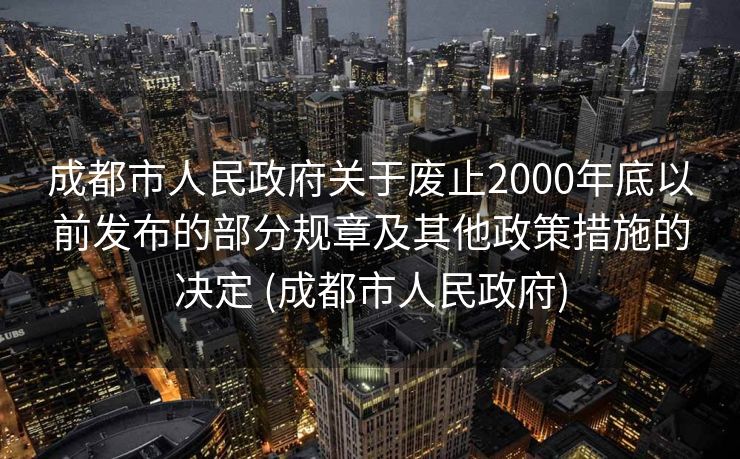 成都市人民政府关于废止2000年底以前发布的部分规章及其他政策措施的决定 (成都市人民政府)