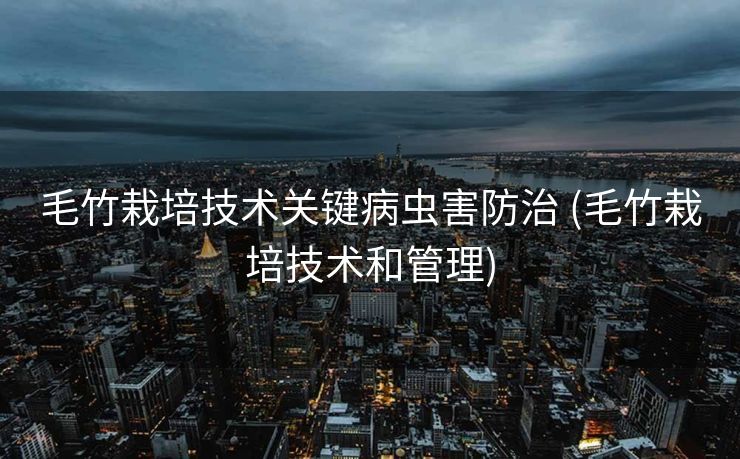 毛竹栽培技术关键病虫害防治 (毛竹栽培技术和管理)