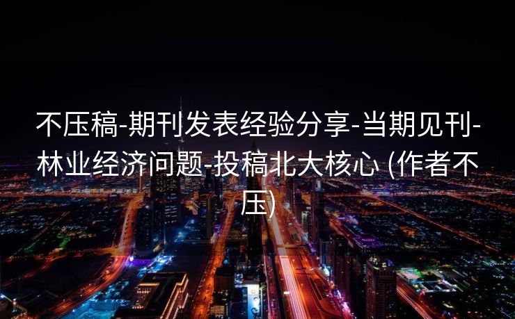 不压稿-期刊发表经验分享-当期见刊-林业经济问题-投稿北大核心 (作者不压)