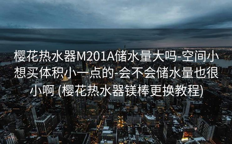 樱花热水器M201A储水量大吗-空间小想买体积小一点的-会不会储水量也很小啊 (樱花热水器镁棒更换教程)