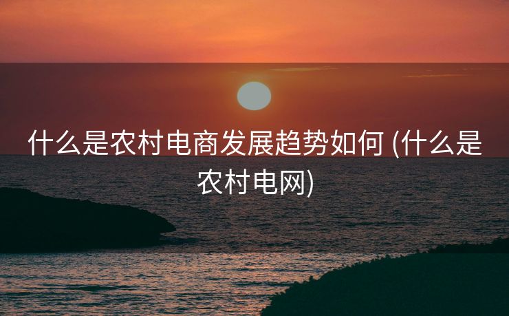 什么是农村电商发展趋势如何 (什么是农村电网)
