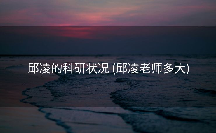 邱凌的科研状况 (邱凌老师多大)