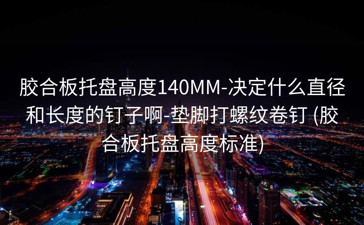 胶合板托盘高度140MM-决定什么直径和长度的钉子啊-垫脚打螺纹卷钉 (胶合板托盘高度标准)