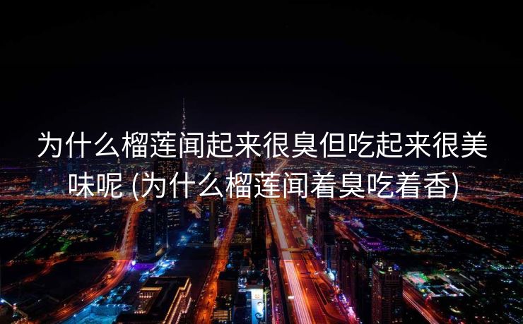 为什么榴莲闻起来很臭但吃起来很美味呢 (为什么榴莲闻着臭吃着香)