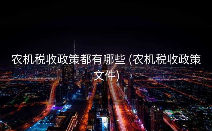 农机税收政策都有哪些 (农机税收政策文件)