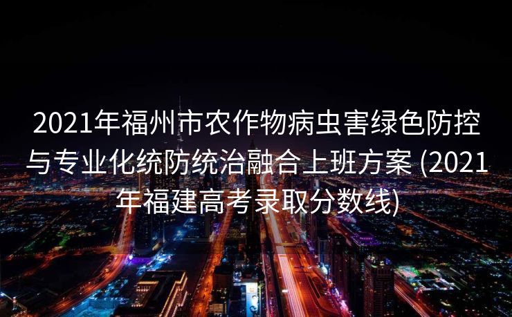 2021年福州市农作物病虫害绿色防控与专业化统防统治融合上班方案 (2021年福建高考录取分数线)