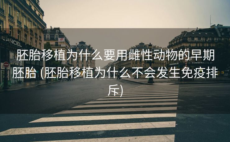 胚胎移植为什么要用雌性动物的早期胚胎 (胚胎移植为什么不会发生免疫排斥)